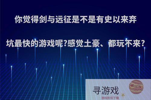 你觉得剑与远征是不是有史以来弃坑最快的游戏呢?感觉土豪、都玩不来?