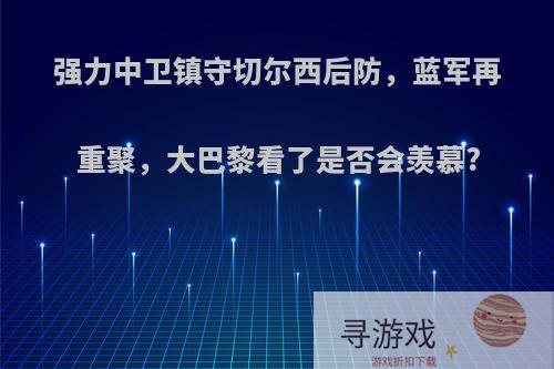 强力中卫镇守切尔西后防，蓝军再重聚，大巴黎看了是否会羡慕?