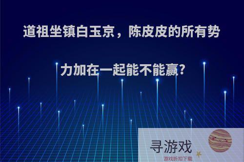 道祖坐镇白玉京，陈皮皮的所有势力加在一起能不能赢?