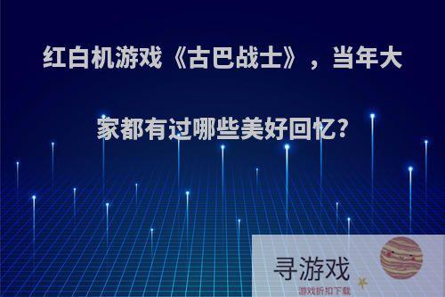 红白机游戏《古巴战士》，当年大家都有过哪些美好回忆?