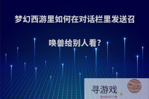 梦幻西游里如何在对话栏里发送召唤兽给别人看?