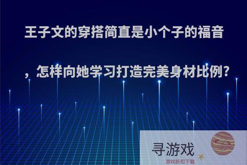 王子文的穿搭简直是小个子的福音，怎样向她学习打造完美身材比例?