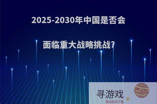 2025-2030年中国是否会面临重大战略挑战?