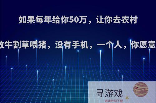 如果每年给你50万，让你去农村每天放牛割草喂猪，没有手机，一个人，你愿意去吗?