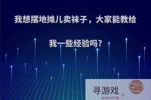 我想摆地摊儿卖袜子，大家能教给我一些经验吗?