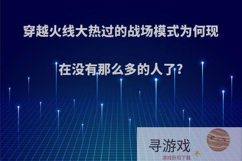 穿越火线大热过的战场模式为何现在没有那么多的人了?