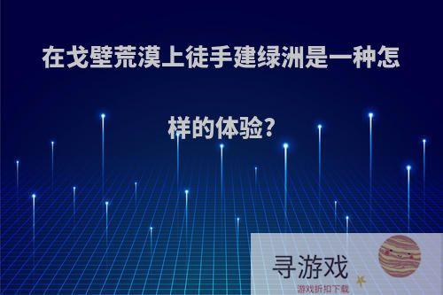 在戈壁荒漠上徒手建绿洲是一种怎样的体验?