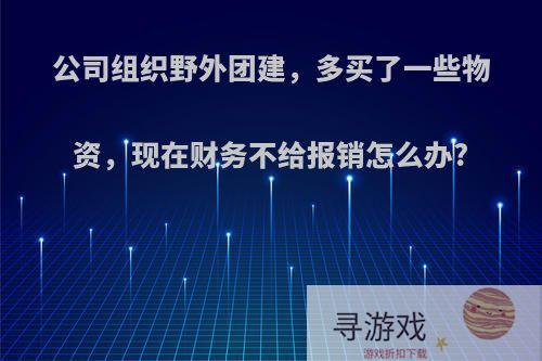 公司组织野外团建，多买了一些物资，现在财务不给报销怎么办?