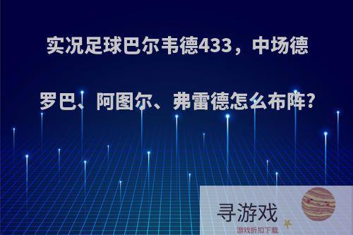 实况足球巴尔韦德433，中场德罗巴、阿图尔、弗雷德怎么布阵?