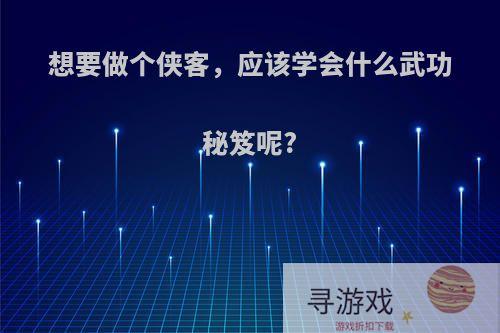 想要做个侠客，应该学会什么武功秘笈呢?