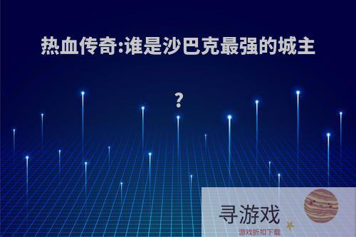 热血传奇:谁是沙巴克最强的城主?