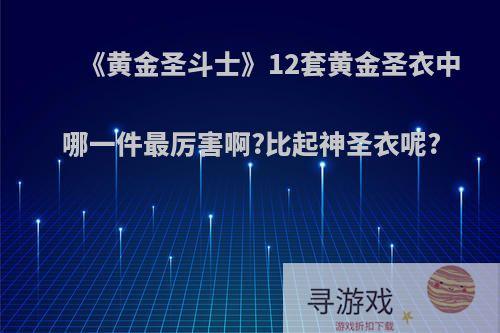 《黄金圣斗士》12套黄金圣衣中哪一件最厉害啊?比起神圣衣呢?