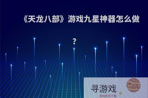 《天龙八部》游戏九星神器怎么做?