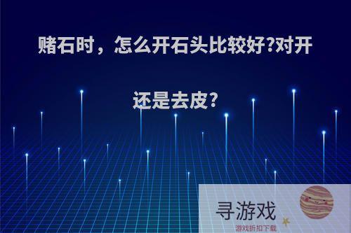 赌石时，怎么开石头比较好?对开还是去皮?
