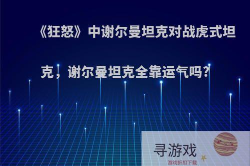 《狂怒》中谢尔曼坦克对战虎式坦克，谢尔曼坦克全靠运气吗?