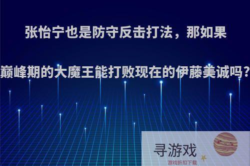 张怡宁也是防守反击打法，那如果巅峰期的大魔王能打败现在的伊藤美诚吗?