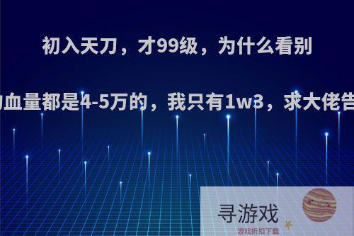 初入天刀，才99级，为什么看别人的血量都是4-5万的，我只有1w3，求大佬告知?