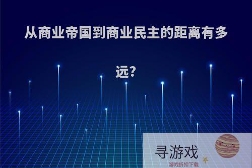 从商业帝国到商业民主的距离有多远?