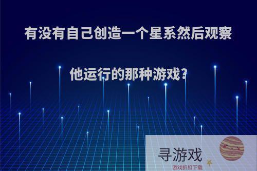 有没有自己创造一个星系然后观察他运行的那种游戏?