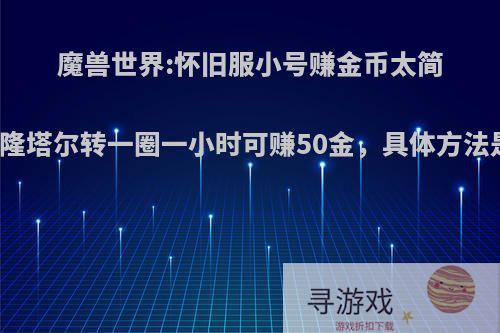 魔兽世界:怀旧服小号赚金币太简单，杜隆塔尔转一圈一小时可赚50金，具体方法是什么?