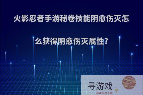 火影忍者手游秘卷技能阴愈伤灭怎么获得阴愈伤灭属性?