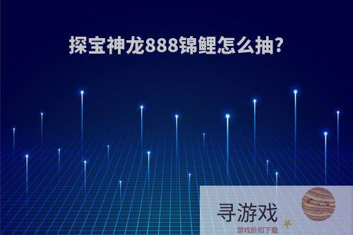 探宝神龙888锦鲤怎么抽?