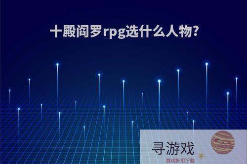 十殿阎罗rpg选什么人物?