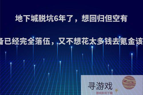 地下城脱坑6年了，想回归但空有等级装备已经完全落伍，又不想花太多钱去氪金该怎么玩?