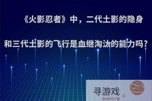 《火影忍者》中，二代土影的隐身和三代土影的飞行是血继淘汰的能力吗?