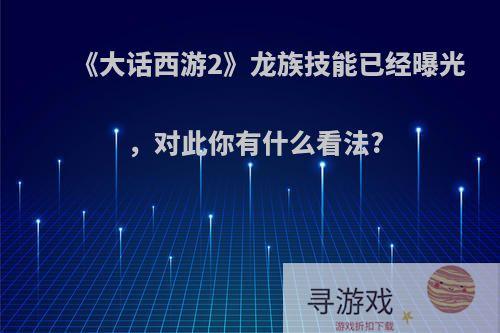 《大话西游2》龙族技能已经曝光，对此你有什么看法?