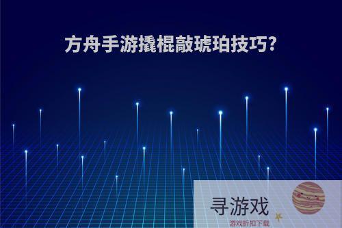 方舟手游撬棍敲琥珀技巧?