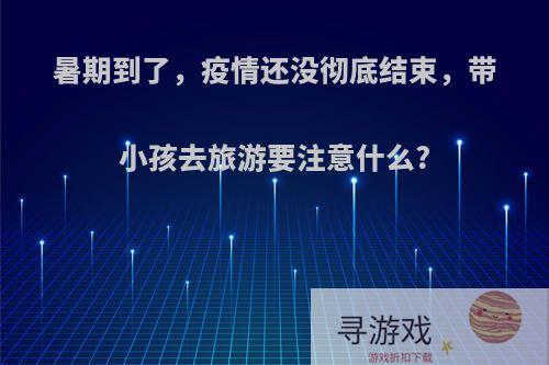 暑期到了，疫情还没彻底结束，带小孩去旅游要注意什么?