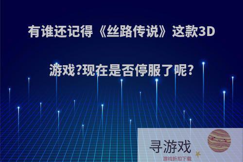 有谁还记得《丝路传说》这款3D游戏?现在是否停服了呢?