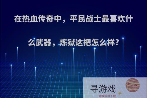 在热血传奇中，平民战士最喜欢什么武器，炼狱这把怎么样?