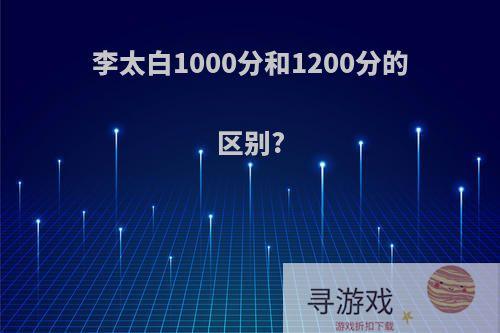 李太白1000分和1200分的区别?