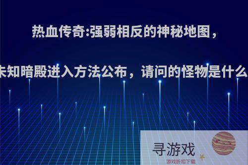 热血传奇:强弱相反的神秘地图，未知暗殿进入方法公布，请问的怪物是什么?