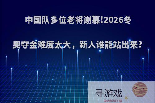 中国队多位老将谢幕!2026冬奥夺金难度太大，新人谁能站出来?