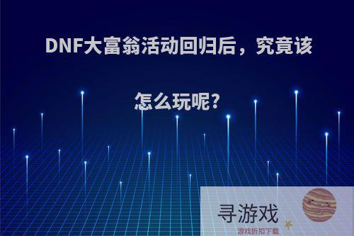 DNF大富翁活动回归后，究竟该怎么玩呢?