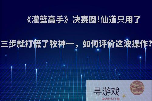 《灌篮高手》决赛圈!仙道只用了三步就打慌了牧神一，如何评价这波操作?