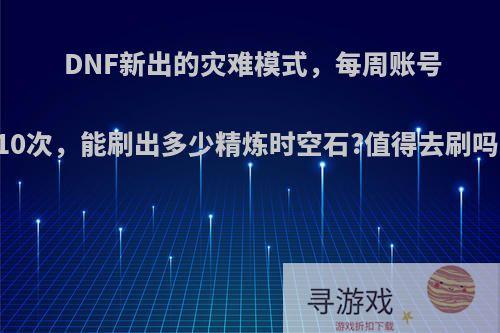 DNF新出的灾难模式，每周账号10次，能刷出多少精炼时空石?值得去刷吗?