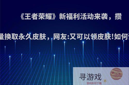 《王者荣耀》新福利活动来袭，攒满能量换取永久皮肤，网友:又可以领皮肤!如何评价?