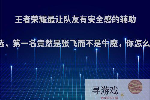 王者荣耀最让队友有安全感的辅助票选，第一名竟然是张飞而不是牛魔，你怎么看?