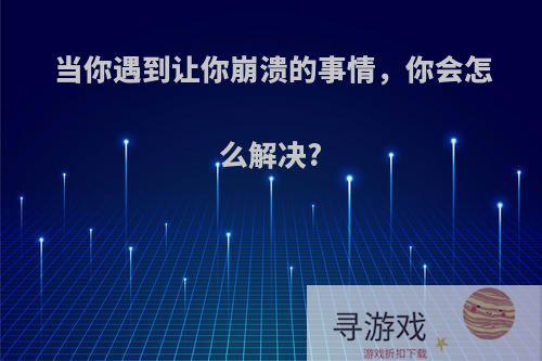 当你遇到让你崩溃的事情，你会怎么解决?
