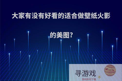 大家有没有好看的适合做壁纸火影的美图?