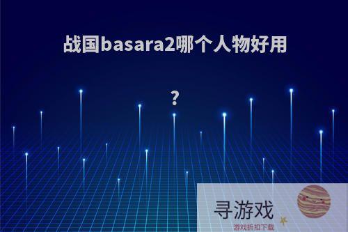 战国basara2哪个人物好用?