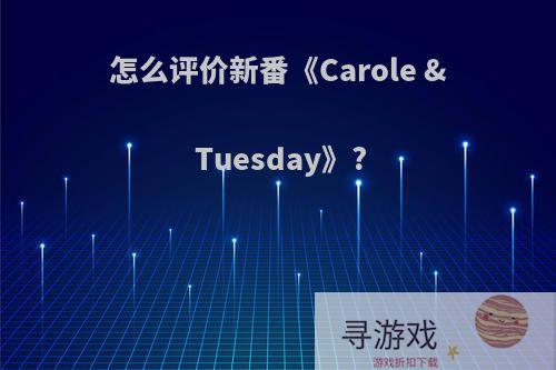 怎么评价新番《Carole & Tuesday》?