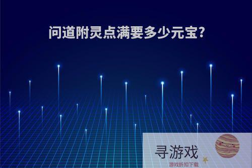 问道附灵点满要多少元宝?