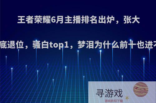 王者荣耀6月主播排名出炉，张大仙彻底退位，骚白top1，梦泪为什么前十也进不了?