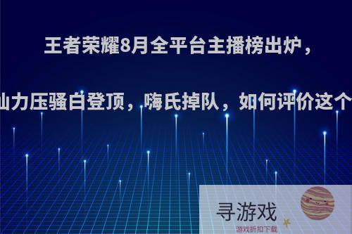 王者荣耀8月全平台主播榜出炉，张大仙力压骚白登顶，嗨氏掉队，如何评价这个榜单?