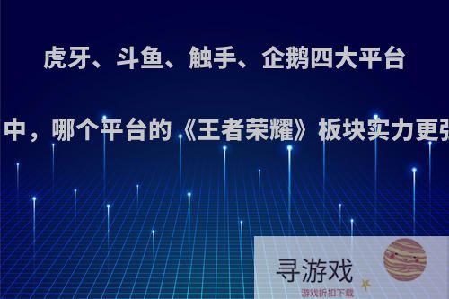 虎牙、斗鱼、触手、企鹅四大平台当中，哪个平台的《王者荣耀》板块实力更强?